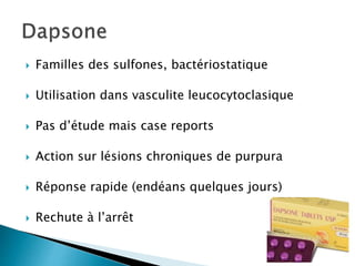  Familles des sulfones, bactériostatique
 Utilisation dans vasculite leucocytoclasique
 Pas d’étude mais case reports
 Action sur lésions chroniques de purpura
 Réponse rapide (endéans quelques jours)
 Rechute à l’arrêt
 