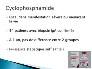  Essai dans manifestation sévère ou menaçant
la vie
 54 patients avec biopsie IgA confirmée
 À 1 an, pas de différence entre 2 groupes
 Puissance statistique suffisante ?
 
