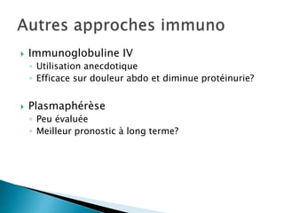  Immunoglobuline IV
◦ Utilisation anecdotique
◦ Efficace sur douleur abdo et diminue protéinurie?
 Plasmaphérèse
◦ Peu évaluée
◦ Meilleur pronostic à long terme?
 