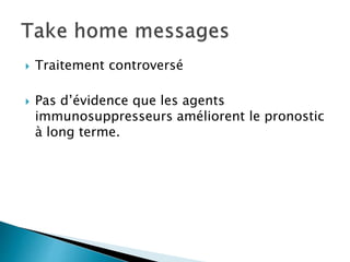  Traitement controversé
 Pas d’évidence que les agents
immunosuppresseurs améliorent le pronostic
à long terme.
 