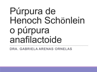 Púrpura de
Henoch Schönlein
o púrpura
anafilactoide
DRA. GABRIELA ARENAS ORNELAS
 