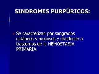 SINDROMES PURPÚRICOS:


   Se caracterizan por sangrados
    cutáneos y mucosos y obedecen a
    trastornos de la HEMOSTASIA
    PRIMARIA.
 