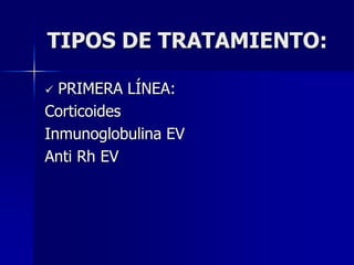 TIPOS DE TRATAMIENTO:

 PRIMERA LÍNEA:
Corticoides
Inmunoglobulina EV
Anti Rh EV
 
