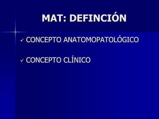 MAT: DEFINCIÓN

   CONCEPTO ANATOMOPATOLÓGICO

   CONCEPTO CLÍNICO
 