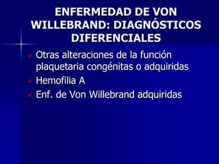ENFERMEDAD DE VON
WILLEBRAND: DIAGNÓSTICOS
      DIFERENCIALES
 Otras alteraciones de la función
  plaquetaria congénitas o adquiridas
 Hemofilia A

 Enf. de Von Willebrand adquiridas
 