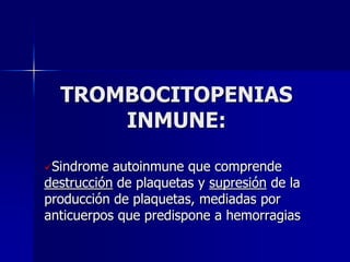 TROMBOCITOPENIAS
      INMUNE:

Sindrome  autoinmune que comprende
destrucción de plaquetas y supresión de la
producción de plaquetas, mediadas por
anticuerpos que predispone a hemorragias
 