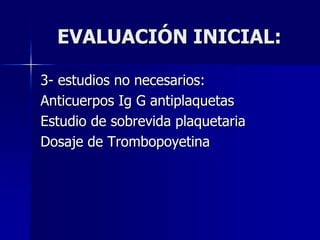 EVALUACIÓN INICIAL:

3- estudios no necesarios:
Anticuerpos Ig G antiplaquetas
Estudio de sobrevida plaquetaria
Dosaje de Trombopoyetina
 
