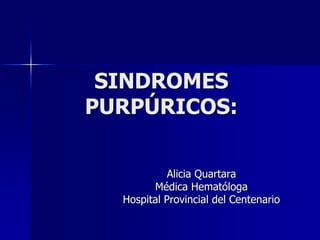 SINDROMES
PURPÚRICOS:

            Alicia Quartara
        Médica Hematóloga
  Hospital Provincial del Centenario
 