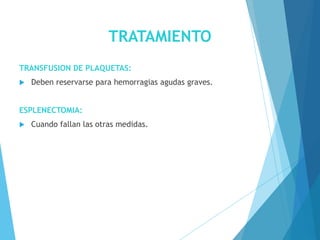 TRATAMIENTO
TRANSFUSION DE PLAQUETAS:
 Deben reservarse para hemorragias agudas graves.
ESPLENECTOMIA:
 Cuando fallan las otras medidas.
 