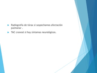  Radiografía de tórax si sospechamos afectación
pulmonar .
 TAC craneal si hay síntomas neurológicos.
 