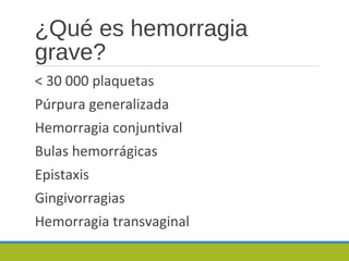 ¿Qué es hemorragia
grave?
< 30 000 plaquetas
Púrpura generalizada
Hemorragia conjuntival
Bulas hemorrágicas
Epistaxis
Gingivorragias
Hemorragia transvaginal
 