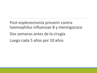 Post-esplenectomía prevenir contra
haemophilus influenzae B y meningococo
Dos semanas antes de la cirugía
Luego cada 5 años por 10 años
 