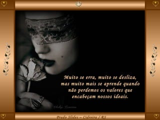 Muito se erra, muito se desliza, mas muito mais se aprende quando não perdemos os valores que encabeçam nossos ideais. 