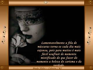 Lamentavelmente a fila de máscaras torna-se cada dia mais extensa, pois para muitos é mais fácil usufruir de momento mistificado do que fazer do momento a beleza do carisma e da verdade. 