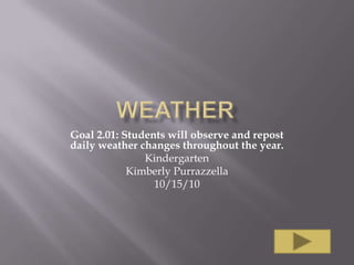 Goal 2.01: Students will observe and repost
daily weather changes throughout the year.
               Kindergarten
            Kimberly Purrazzella
                 10/15/10
 