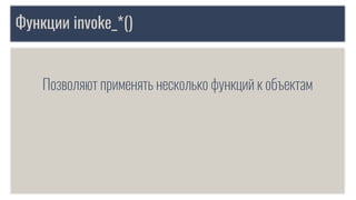 Функции invoke_*()
Позволяют применять несколько функций к объектам
 