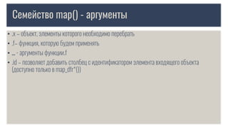 Семейство map() - аргументы
• .x – объект, элементы которого необходимо перебрать
• .f– функция, которую будем применять
• … - аргументы функции.f
• .id – позволяет добавить столбец с идентификатором элемента входящего объекта
(доступно только в map_dfr*())
 