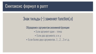 Синтаксис формул в purrr
Знак тильды (~) заменяет function(.x)
Обращение к аргументам анонимной функции:
• Если аргумент один – точка
• Если два аргумента .x и .y
• Если более двух аргументов ..1, ..2, ..3 и т.д.
 