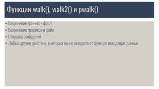 Функции walk(), walk2() и pwalk()
• Сохранение данных в файл
• Сохранение графиков в файл
• Отправка сообщений
• Любые другие действия, в которых вы не ожидаете от функции исходящих данных
 