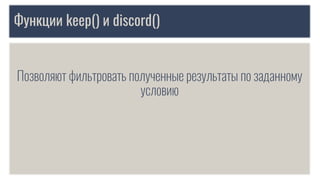 Функции keep() и discord()
Позволяют фильтровать полученные результаты по заданному
условию
 