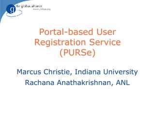 Portal-based User Registration Service (PURSe) Marcus Christie, Indiana University Rachana Anathakrishnan, ANL 