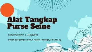 Alat Tangkap
Purse Seine
Saiful Mukminin | 1310210008
Dosen pengampu : Luhur Moekti Prayogo, S.Si, M.Eng
 