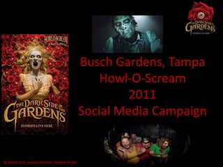 Busch Gardens, Tampa
                                                        Howl-O-Scream
                                                             2011
                                                    Social Media Campaign


By Bobbie Stuff, Jessica Edmonson, Rebekah Wright
 