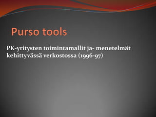 Purso tools PK-yritysten toimintamallit ja- menetelmät kehittyvässä verkostossa (1996-97) 