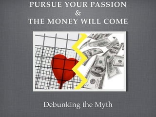 PURSUE YOUR PASSION
         &
THE MONEY WILL COME




  Debunking the Myth
 