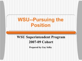 WSU--Pursuing the Position WSU Superintendent Program 2007-09 Cohort Prepared by Gay Selby   