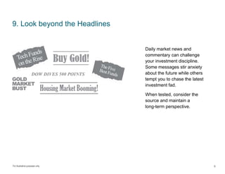 For illustrative purposes only.
9. Look beyond the Headlines
Daily market news and
commentary can challenge
your investment discipline.
Some messages stir anxiety
about the future while others
tempt you to chase the latest
investment fad.
When tested, consider the
source and maintain a
long-term perspective.
9
 