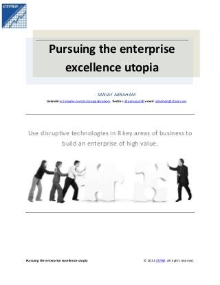 Pursuing the enterprise
excellence utopia
SANJAY ABRAHAM
Linkedin:in.linkedin.com/in/sanjayabraham. Twitter: @asanjay100 email: abraham@ctprd.com

Use disruptive technologies in 8 key areas of business to
build an enterprise of high value.

Pursuing the enterprise excellence utopia

© 2013 CTPRD. All rights reserved.

 