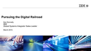 © 2015 IBM Corporation
Pursuing the Digital Railroad
Ken Donnelly
IBM
Global Systems Integrator Sales Leader
March 2015
 