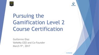 Confidential
Pursuing the
Gamification Level 2
Course Certification
Guillermo Diaz
VaNeMa CEO and Co-Founder
March 9th, 2017
 