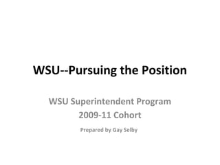 WSU--Pursuing the Position
WSU Superintendent Program
2009-11 Cohort
Prepared by Gay Selby
 
