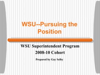 WSU--Pursuing the Position WSU Superintendent Program 2008-10 Cohort Prepared by Gay Selby   