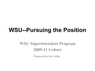 WSU--Pursuing the Position WSU Superintendent Program 2009-11 Cohort Prepared by Gay Selby   