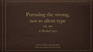 Pursuing the strong,
not so silent type
A Haskell story
by Katie Miller (@codemiller)
Software Engineer at Facebook
 