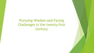 Pursuing Wisdom and Facing
Challenges in the twenty-first
Century
 