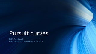 Pursuit curves
ROY SALINAS
ABILENE CHRISTIAN UNIVERSITY
 