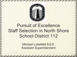Pursuit of Excellence
Staff Selection in North Shore
      School District 112
      Michael Lubelfeld Ed.D.
      Assistant Superintendent
 