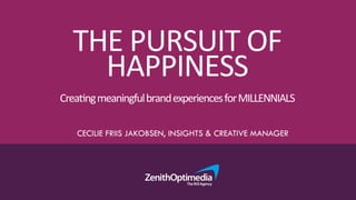 THE	
  PURSUIT	
  OF	
  	
  HAPPINESS	
  	
  
Crea2ng	
  meaningful	
  brand	
  experiences	
  for	
  MILLENNIALS	
  
CECILIE FRIIS JAKOBSEN, INSIGHTS & CREATIVE MANAGER
 