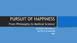 PURSUIT OF HAPPINESS
From Philosophy to Medical Science
ALIASGAR LOKHANDWALA
INSTITUTE OF MEDICINE
SKMC
 
