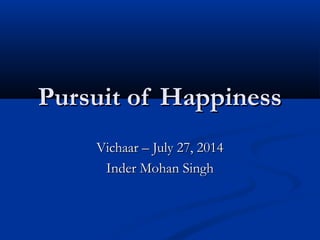 Pursuit of HappinessPursuit of Happiness
Vichaar – July 27, 2014Vichaar – July 27, 2014
Inder Mohan SinghInder Mohan Singh
 
