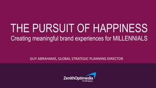 THE PURSUIT OF HAPPINESS
Creating meaningful brand experiences for MILLENNIALS
GUY ABRAHAMS, GLOBAL STRATEGIC PLANNING DIRECTOR
 