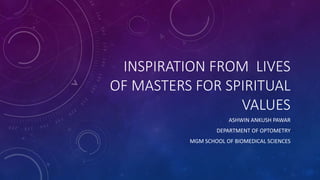 INSPIRATION FROM LIVES
OF MASTERS FOR SPIRITUAL
VALUES
ASHWIN ANKUSH PAWAR
DEPARTMENT OF OPTOMETRY
MGM SCHOOL OF BIOMEDICAL SCIENCES
 