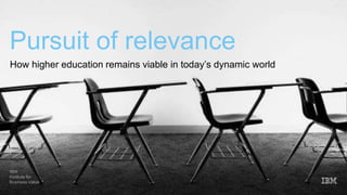 IBM
Institute for
Business Value
Pursuit of relevance
How higher education remains viable in today’s dynamic world
 