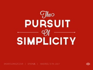 The
                PURSUIT
                               Of
          SIMPLICITY
@KAROLINASZCZUR | SPAINJS |   MADRID, 5-7th JULY
 