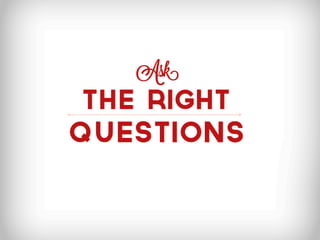 Ask
the right
questions
 
