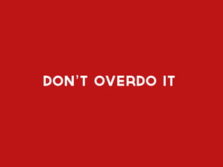 don’t overdo it
 